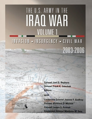 The U.S. Army in the Iraq War - Volume 1: Invasion - Insurgency - Civil War, 2003-2006 by Rayburn Col, Joel D.
