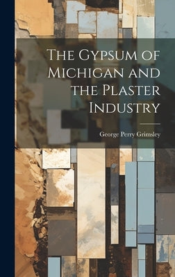 The Gypsum of Michigan and the Plaster Industry by Grimsley, George Perry