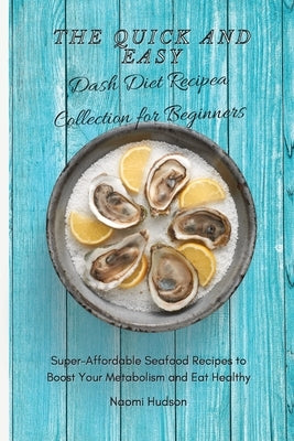 The Quick and Easy Dash Diet Recipes Collection for Beginners: Super-Affordable Seafood Recipes to Boost Your Metabolism and Eat Healthy by Hudson, Naomi
