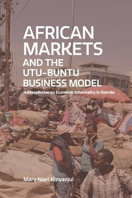 African Markets and the Utu-Ubuntu Business Model: A perspective on economic informality in Nairobi by Kinyanjui, Mary Njeri