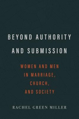 Beyond Authority and Submission: Women and Men in Marriage, Church, and Society by Miller, Rachel Green