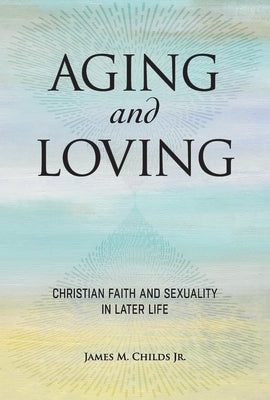 Aging and Loving: Christian Faith and Sexuality in Later Life by Childs, James M., Jr.