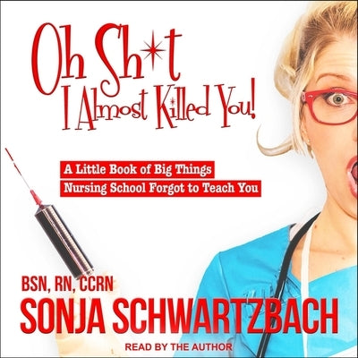 Oh Sh*t, I Almost Killed You! Lib/E: A Little Book of Big Things Nursing School Forgot to Teach You by Ccrn