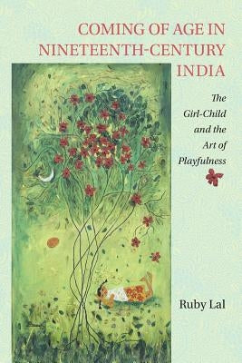 Coming of Age in Nineteenth-Century India: The Girl-Child and the Art of Playfulness by Lal, Ruby