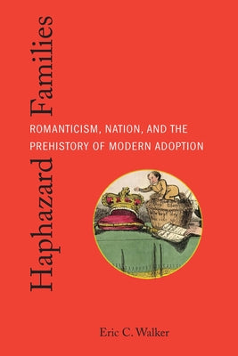 Haphazard Families: Romanticism, Nation, and the Prehistory of Modern Adoption by Walker, Eric C.