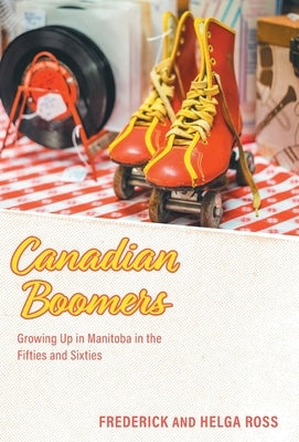Canadian Boomers: Growing Up in Manitoba in the Fifties and Sixties by Ross, Frederick