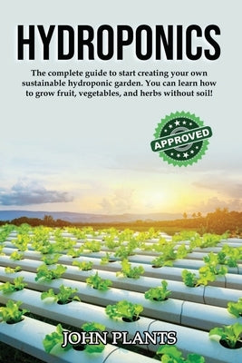 Hydroponics: The complete guide to start creating your own sustainable hydroponic garden. You can learn how to grow fruit, vegetabl by Plants, John