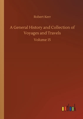 A General History and Collection of Voyages and Travels: Volume 15 by Kerr, Robert