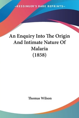 An Enquiry Into The Origin And Intimate Nature Of Malaria (1858) by Wilson, Thomas