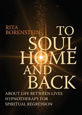 To Soul Home and Back: About Life between Lives hypnotherapy for spiritual regression by Borenstein, Rita