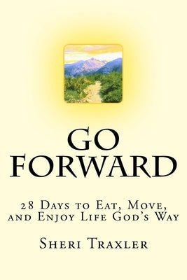 Go Forward: 28 Days to Eat, Move, and Enjoy Life God's Way by Traxler, Sheri