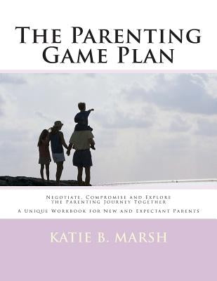 The Parenting Game Plan: Negotiate, Compromise and Explore the Parenting Journey Together by Marsh, Katie B.