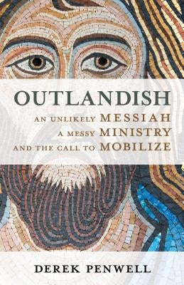 Outlandish: An Unlikely Messiah, a Messy Ministry, and the Call to Mobilize by Penwell, Derek