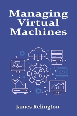 Managing Virtual Machines: Hypervisors, Snapshots, and Resource Allocation by Relington, James