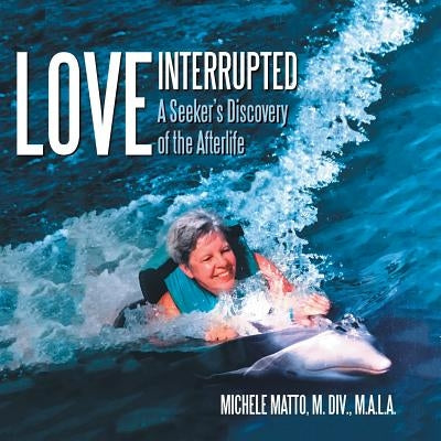 Love Interrupted: A Seeker's Discovery of the Afterlife by Matto M. DIV M. a. L. a., Michele