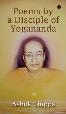 Poems by a Disciple of Yogananda by Ashok Chippa