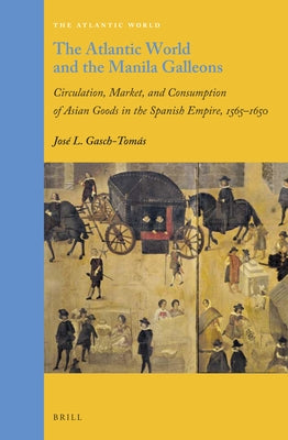 The Atlantic World and the Manila Galleons: Circulation, Market, and Consumption of Asian Goods in the Spanish Empire, 1565-1650 by Gasch-Tomás