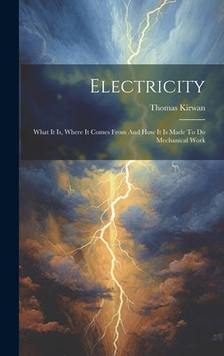 Electricity: What It Is, Where It Comes From And How It Is Made To Do Mechanical Work by Kirwan, Thomas