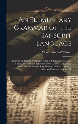 An Elementary Grammar of the Sanscrit Language: Partly in the Roman Character, Arranged According to a New Theory, in Reference Especially to the Clas by Monier-Williams, Monier