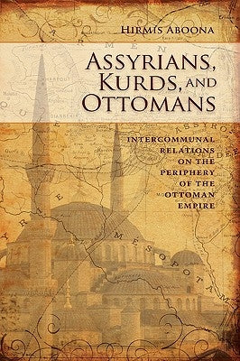 Assyrians, Kurds, and Ottomans: Intercommunal Relations on the Periphery by Aboona, Hirmis