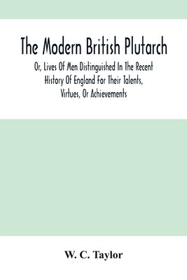 The Modern British Plutarch: Or, Lives Of Men Distinguished In The Recent History Of England For Their Talents, Virtues, Or Achievements by C. Taylor, W.