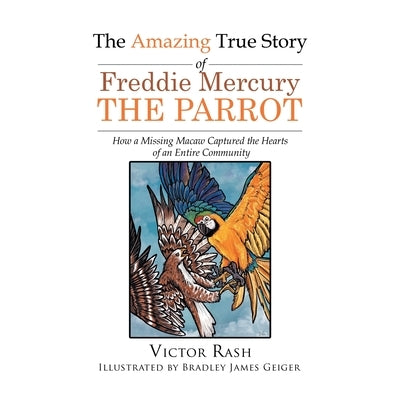 The Amazing True Story of Freddie Mercury The Parrot: How a Missing Macaw Captured the Hearts of an Entire Community by Rash, Victor