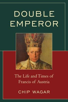 Double Emperor: The Life and Times of Francis of Austria by Wagar, Chip