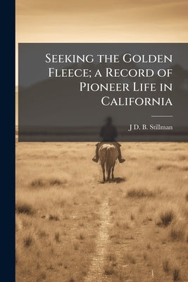 Seeking the Golden Fleece; a Record of Pioneer Life in California: To Which is Annexed Footprints of Early Navigators, Other Than Spanish, in Californ by Stillman, J. D. B.