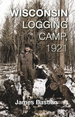 Wisconsin Logging Camp, 1921 by Bastian, James