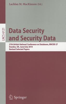 Data Security and Security Data: 27th British National Conference on Databases, Bncod 27, Dundee, Uk, June 29 - July 1, 2010. Revised Selected Papers by MacKinnon, Lachlan
