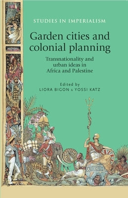 Garden Cities and Colonial Planning: Transnationality and Urban Ideas in Africa and Palestine by Bigon, Liora