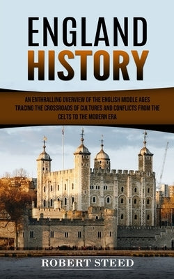 England History: An Enthralling Overview of the English Middle Ages (Tracing the Crossroads of Cultures and Conflicts From the Celts to by Steed, Robert