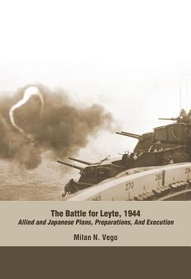 The Battle for Leyte, 1944: Allied and Japanese Plans, Preparations, and Execution by Vego, Milan N.