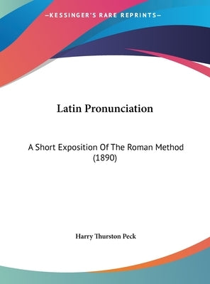 Latin Pronunciation: A Short Exposition Of The Roman Method (1890) by Peck, Harry Thurston