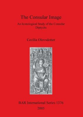 The Consular Image: An Iconological Study of the Consular Diptychs by Olovsdotter, Cecilia