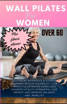 Wall Pilates for Women Over 60: Beginners Workouts & Fitness Planner Regain Flexibility, Low Impact Illustrated exercises Achieve Vitality Strength Lo by Whalen, Cheryl
