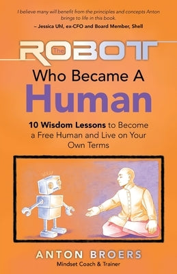 The Robot Who Became a Human: 10 Wisdom Lessons to Become a Free Human and Live on Your Own Terms by Broers, Anton