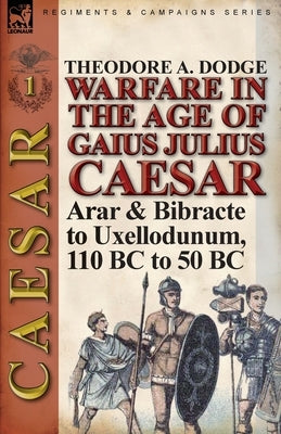 Warfare in the Age of Gaius Julius Caesar-Volume 1: Arar & Bibracte to Uxellodunum, 110 BC to 50 BC by Dodge, Theodore
