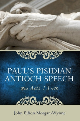 Paul's Pisidian Antioch Speech (Acts 13) by Morgan-Wynne, John Eifion