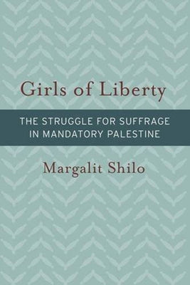 Girls of Liberty: The Struggle for Suffrage in Mandatory Palestine by Shilo, Margalit
