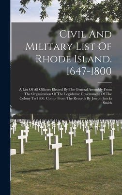 Civil And Military List Of Rhode Island. 1647-1800: A List Of All Officers Elected By The General Assembly From The Organization Of The Legislative Go by Anonymous