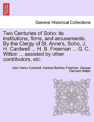 Two Centuries of Soho: Its Institutions, Firms, and Amusements. by the Clergy of St. Anne's, Soho, J. H. Cardwell ... H. B. Freeman ... G. C. by Cardwell, John Henry