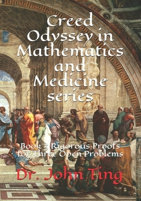 Creed Odyssey in Mathematics and Medicine series: Book 3 Rigorous Proofs for Three Open Problems by Ting, John