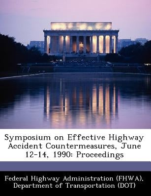 Symposium on Effective Highway Accident Countermeasures, June 12-14, 1990: Proceedings by Federal Highway Administration (Fhwa), D
