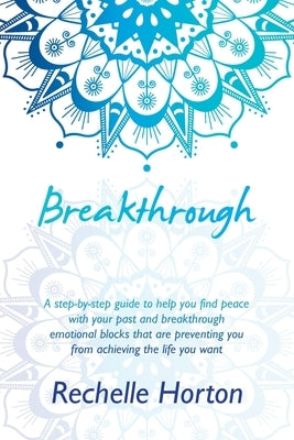 Breakthrough: A Step-By-Step Guide to Help You Find Peace with Your Past and Breakthrough Emotional Blocks That Are Preventing You f by Horton, Rechelle