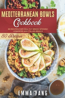 Mediterranean Bowls Cookbook: 80 Recipes For Healthy Greek Spanish Lebanese And Italian Bowls by Yang, Emma