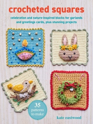 Crocheted Squares: 35 Patterns to Make: Celebration and Nature-Inspired Blocks for Garlands and Greetings Cards, Plus Stunning Projects by Eastwood, Kate