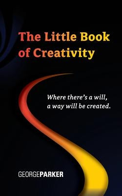 The Little Book of Creativity: Where there's a will, a way will be created. by Parker, George