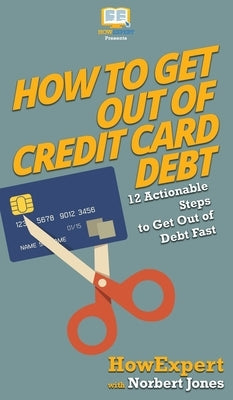 How to Get Out of Credit Card Debt: 12 Actionable Steps to Get Out of Debt Fast by Howexpert