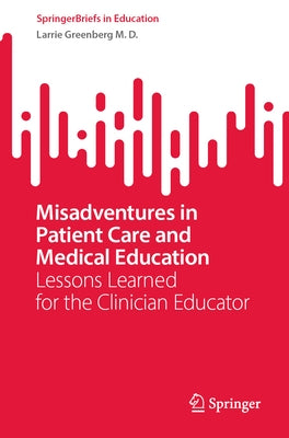 Misadventures in Patient Care and Medical Education: Lessons Learned for the Clinician Educator by Greenberg M. D., Larrie